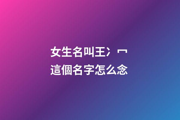 女生名叫王冫冖 這個名字怎么念